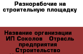 Разнорабочие на строительную площадку  › Название организации ­ ИП Соколов › Отрасль предприятия ­ Строительство › Название вакансии ­ Разнорабочие › Место работы ­ Москва и Московская область › Минимальный оклад ­ 50 000 › Максимальный оклад ­ 100 000 - Московская обл. Работа » Вакансии   